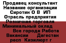 Продавец-консультант › Название организации ­ Сиротин О.В, ИП › Отрасль предприятия ­ Розничная торговля › Минимальный оклад ­ 35 000 - Все города Работа » Вакансии   . Дагестан респ.,Кизилюрт г.